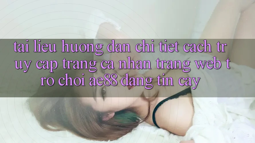 Tài liệu hướng dẫn Chi Tiết Cách Truy cập trang cá nhân Trang web Trò chơi AE88 Đáng tin cậy