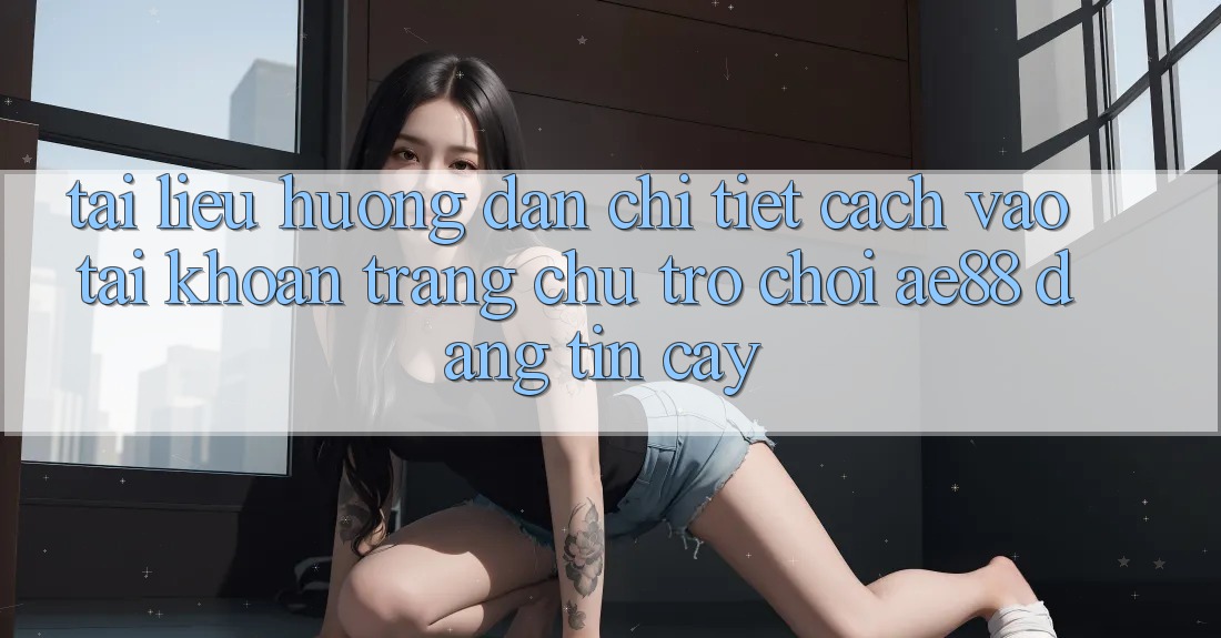 Tài liệu hướng dẫn Chi Tiết Cách Vào tài khoản Trang chủ Trò chơi AE88 Đáng tin cậy