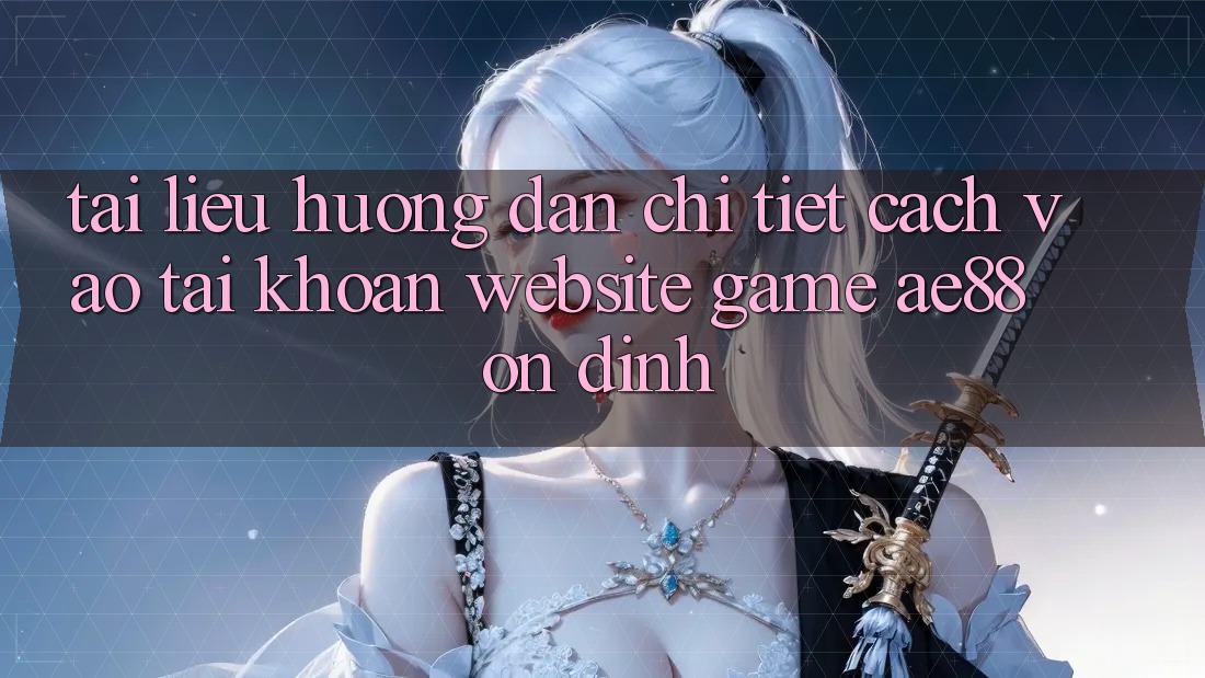 Tài liệu hướng dẫn Chi Tiết Cách Vào tài khoản Website Game AE88 Ổn định Tài liệu hướng dẫn Chi Tiết Cách Vào tài khoản Website Game AE88 Ổn định