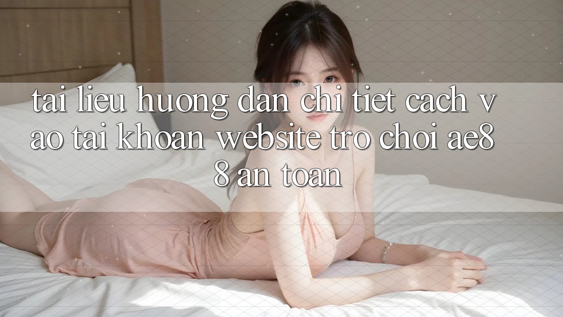Tài liệu hướng dẫn Chi Tiết Cách Vào tài khoản Website Trò chơi AE88 An Toàn