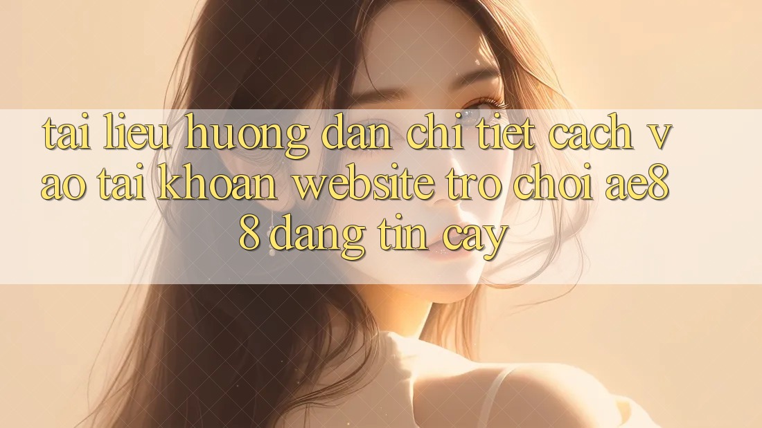 Tài liệu hướng dẫn Chi Tiết Cách Vào tài khoản Website Trò chơi AE88 Đáng tin cậy