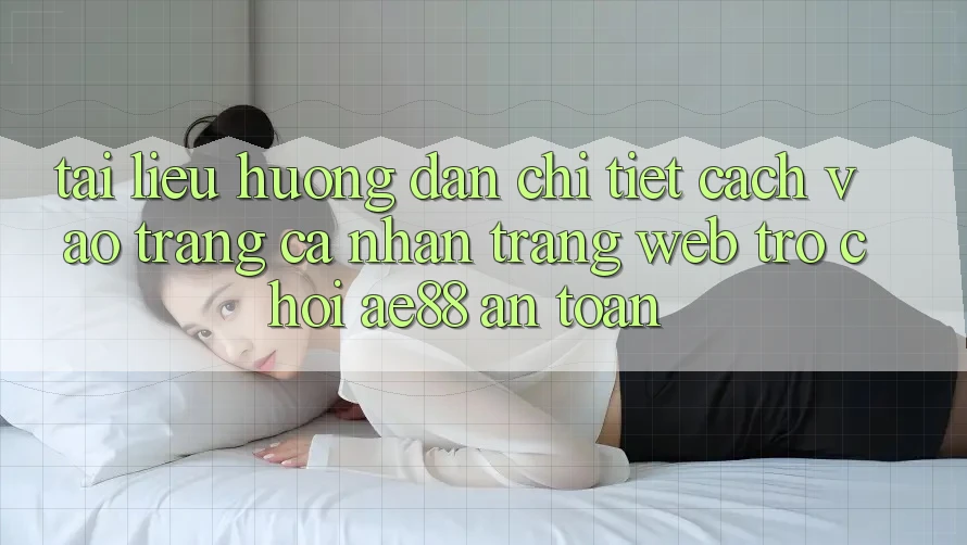 Tài liệu hướng dẫn Chi Tiết Cách Vào trang cá nhân Trang web Trò chơi AE88 An Toàn