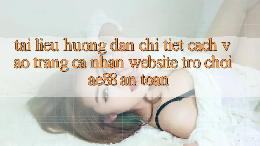 Tài liệu hướng dẫn Chi Tiết Cách Vào trang cá nhân Website Trò chơi AE88 An Toàn Tài liệu hướng dẫn Chi Tiết Cách Vào trang cá nhân Website Trò chơi AE88 An Toàn