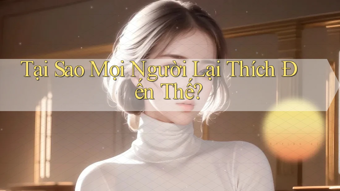 Tại Sao Mọi Người Lại Thích Đến Thế?