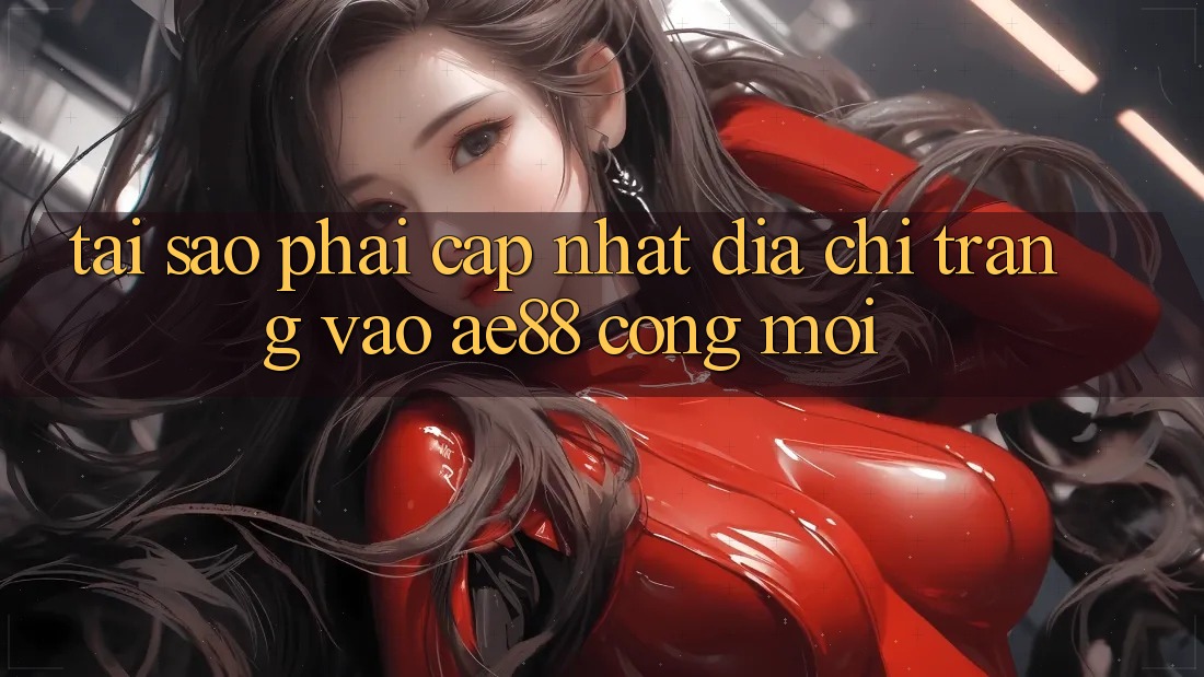 Tại Sao Phải Cập Nhật Địa chỉ trang Vào AE88 - Cổng Mới?