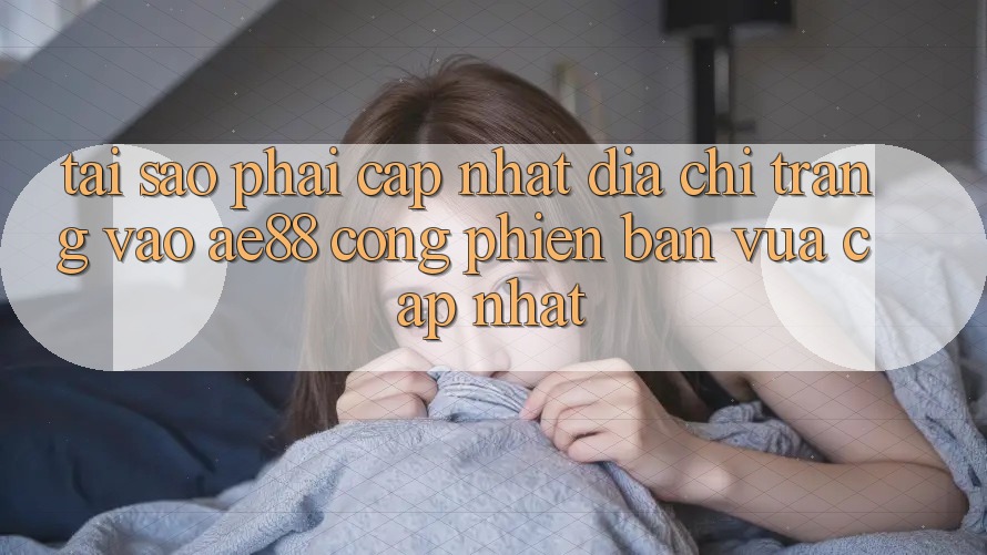 Tại Sao Phải Cập Nhật Địa chỉ trang Vào AE88 - Cổng Phiên bản vừa cập nhật?
