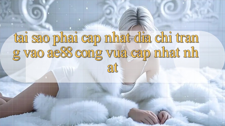 Tại Sao Phải Cập Nhật Địa chỉ trang Vào AE88 - Cổng Vừa cập nhật Nhất?