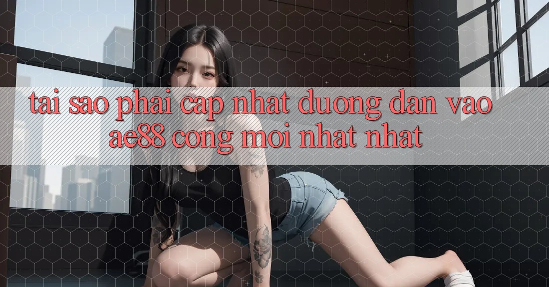 Tại Sao Phải Cập Nhật Đường dẫn Vào AE88 - Cổng Mới nhất Nhất?