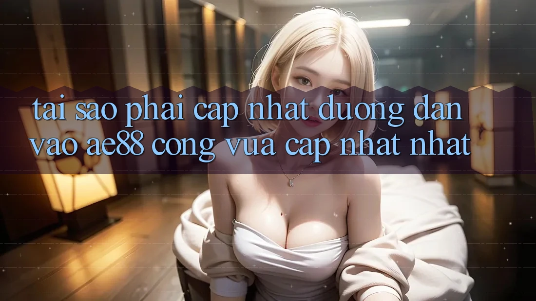 Tại Sao Phải Cập Nhật Đường dẫn Vào AE88 - Cổng Vừa cập nhật Nhất?