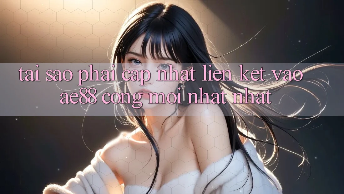 Tại Sao Phải Cập Nhật Liên kết Vào AE88 - Cổng Mới nhất Nhất?