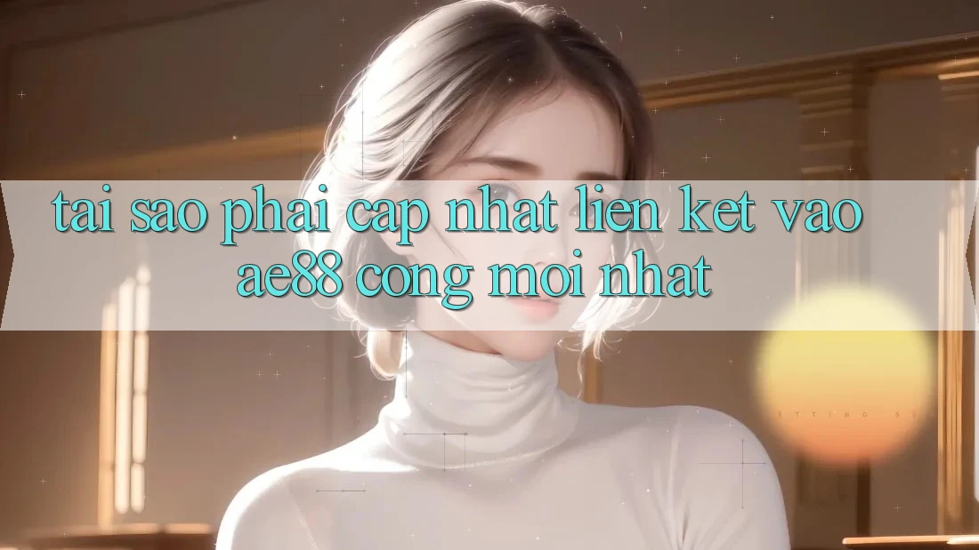 Tại Sao Phải Cập Nhật Liên kết Vào AE88 - Cổng Mới Nhất? Tại Sao Phải Cập Nhật Liên kết Vào AE88 - Cổng Mới Nhất?