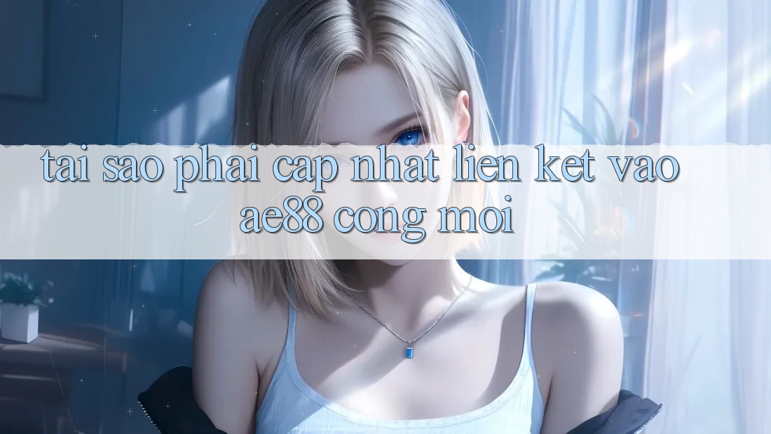 Tại Sao Phải Cập Nhật Liên kết Vào AE88 - Cổng Mới? Tại Sao Phải Cập Nhật Liên kết Vào AE88 - Cổng Mới?