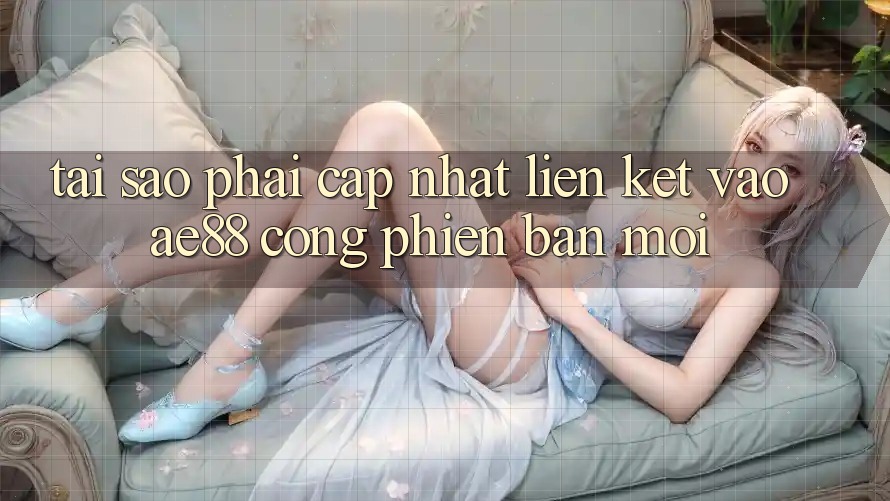 Tại Sao Phải Cập Nhật Liên kết Vào AE88 - Cổng Phiên bản mới?