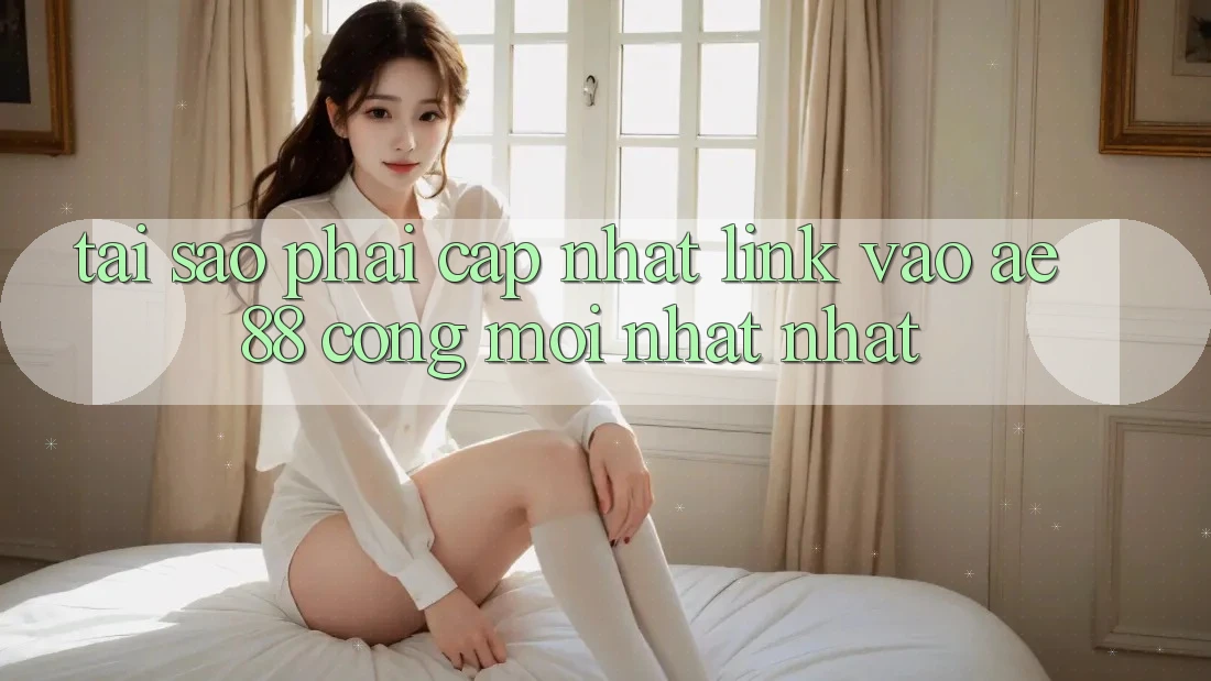 Tại Sao Phải Cập Nhật Link Vào AE88 - Cổng Mới nhất Nhất? Tại Sao Phải Cập Nhật Link Vào AE88 - Cổng Mới nhất Nhất?
