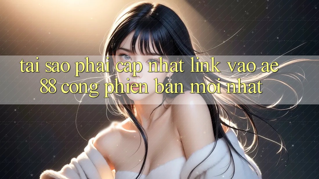 Tại Sao Phải Cập Nhật Link Vào AE88 - Cổng Phiên bản mới Nhất?