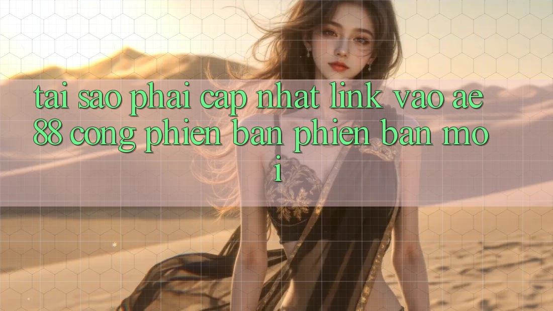Tại Sao Phải Cập Nhật Link Vào AE88 - Cổng Phiên bản phiên bản mới?