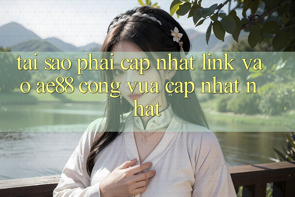 Tại Sao Phải Cập Nhật Link Vào AE88 - Cổng Vừa cập nhật Nhất? Tại Sao Phải Cập Nhật Link Vào AE88 - Cổng Vừa cập nhật Nhất?