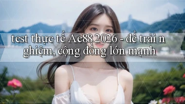test thực tế Ae88 2026   để trải nghiệm, cộng đồng lớn mạnh