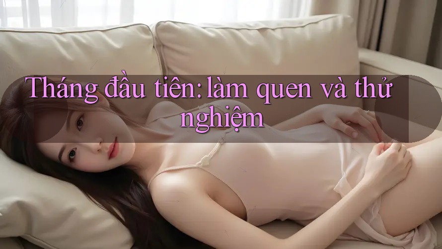 Tháng đầu tiên: làm quen và thử nghiệm Tháng đầu tiên: làm quen và thử nghiệm