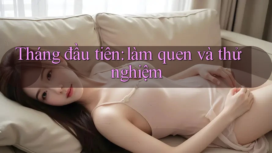 Tháng đầu tiên: làm quen và thử nghiệm Tháng đầu tiên: làm quen và thử nghiệm