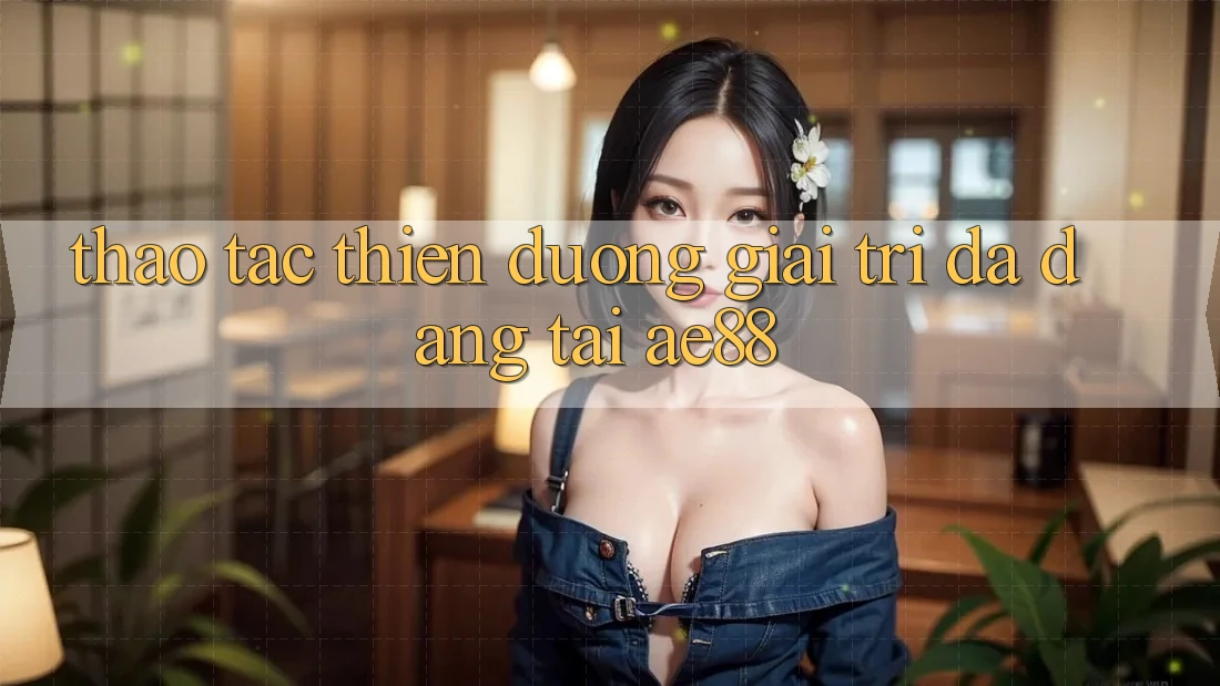 Thao tác Thiên Đường Giải Trí Đa Dạng Tại AE88 Thao tác Thiên Đường Giải Trí Đa Dạng Tại AE88