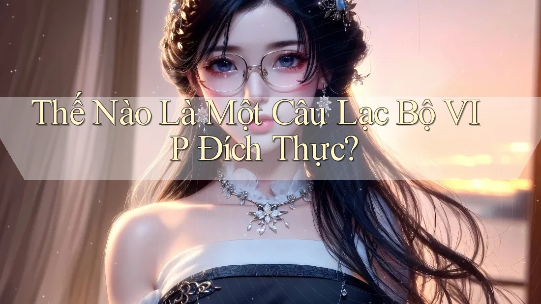 Thế Nào Là Một Câu Lạc Bộ VIP Đích Thực? Thế Nào Là Một Câu Lạc Bộ VIP Đích Thực?