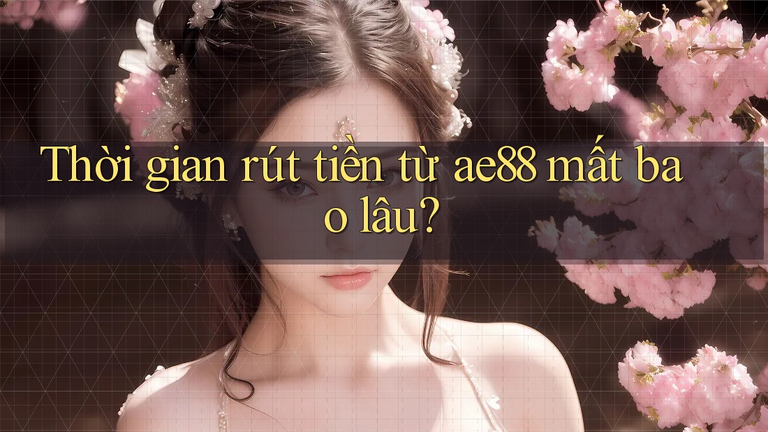 Thời gian rút tiền từ ae88 mất bao lâu? Thời gian rút tiền từ ae88 mất bao lâu?