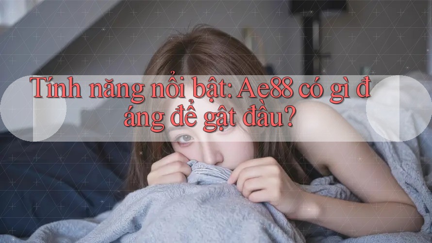 Tính năng nổi bật: Ae88 có gì đáng để gật đầu? Tính năng nổi bật: Ae88 có gì đáng để gật đầu?