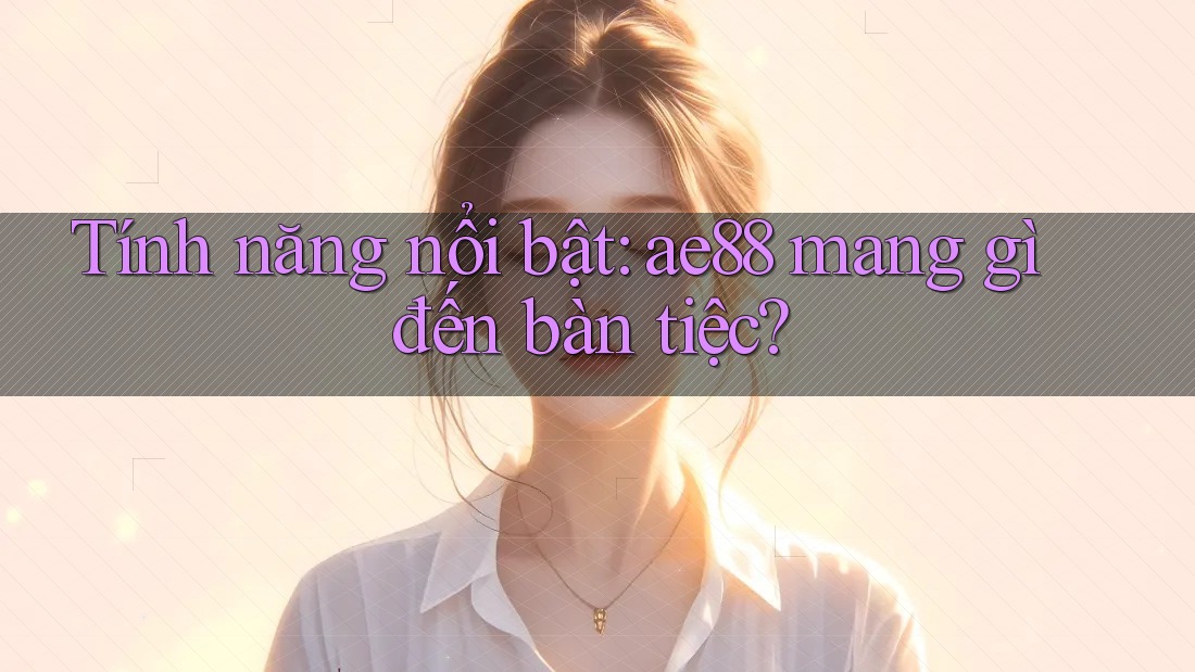 Tính năng nổi bật: ae88 mang gì đến bàn tiệc?