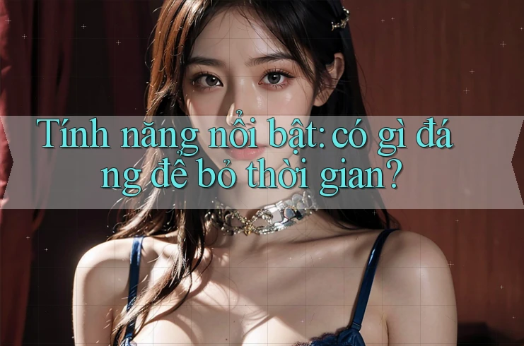 Tính năng nổi bật: Có gì đáng để bỏ thời gian? Tính năng nổi bật: Có gì đáng để bỏ thời gian?