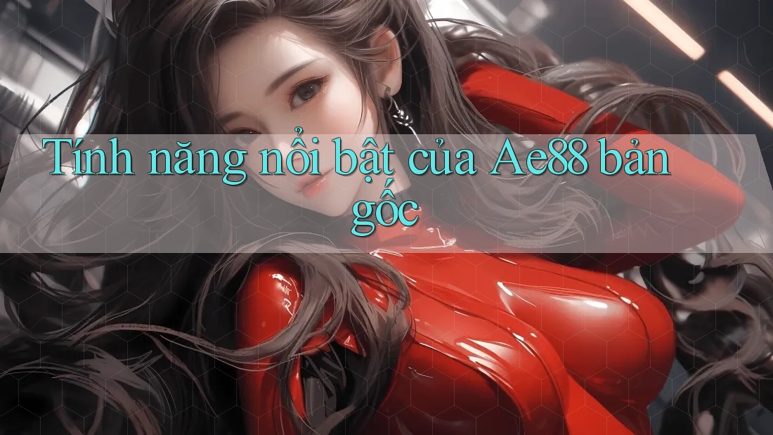 Tính năng nổi bật của Ae88 bản gốc Tính năng nổi bật của Ae88 bản gốc