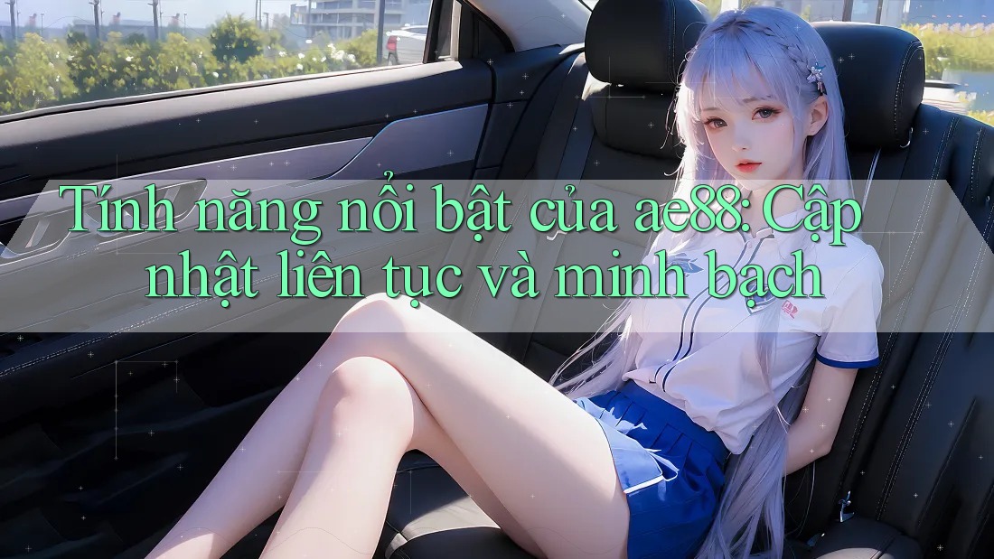 Tính năng nổi bật của ae88: Cập nhật liên tục và minh bạch
