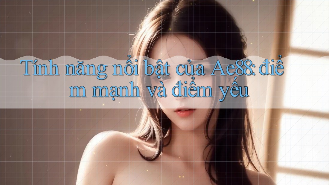 Tính năng nổi bật của Ae88: điểm mạnh và điểm yếu Tính năng nổi bật của Ae88: điểm mạnh và điểm yếu