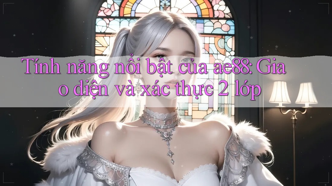 Tính năng nổi bật của ae88: Giao diện và xác thực 2 lớp