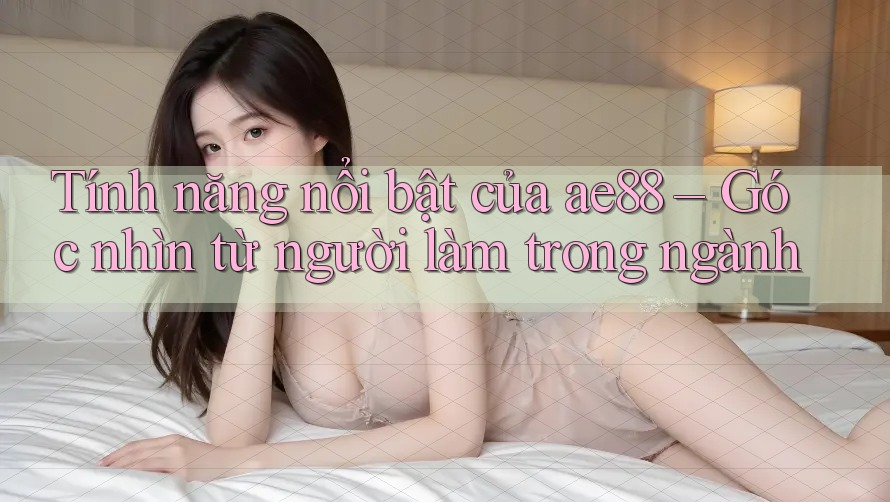 Tính năng nổi bật của ae88 – Góc nhìn từ người làm trong ngành Tính năng nổi bật của ae88 – Góc nhìn từ người làm trong ngành