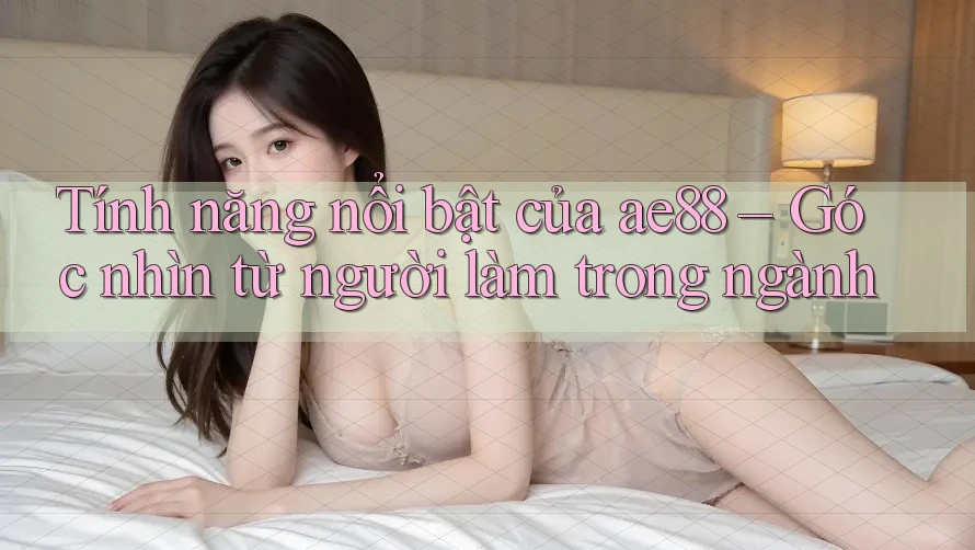 Tính năng nổi bật của ae88 – Góc nhìn từ người làm trong ngành Tính năng nổi bật của ae88 – Góc nhìn từ người làm trong ngành