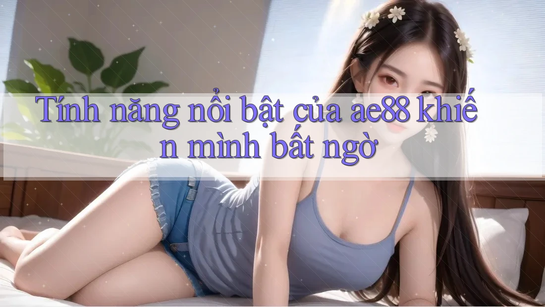 Tính năng nổi bật của ae88 khiến mình bất ngờ Tính năng nổi bật của ae88 khiến mình bất ngờ