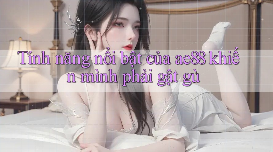 Tính năng nổi bật của ae88 khiến mình phải gật gù Tính năng nổi bật của ae88 khiến mình phải gật gù