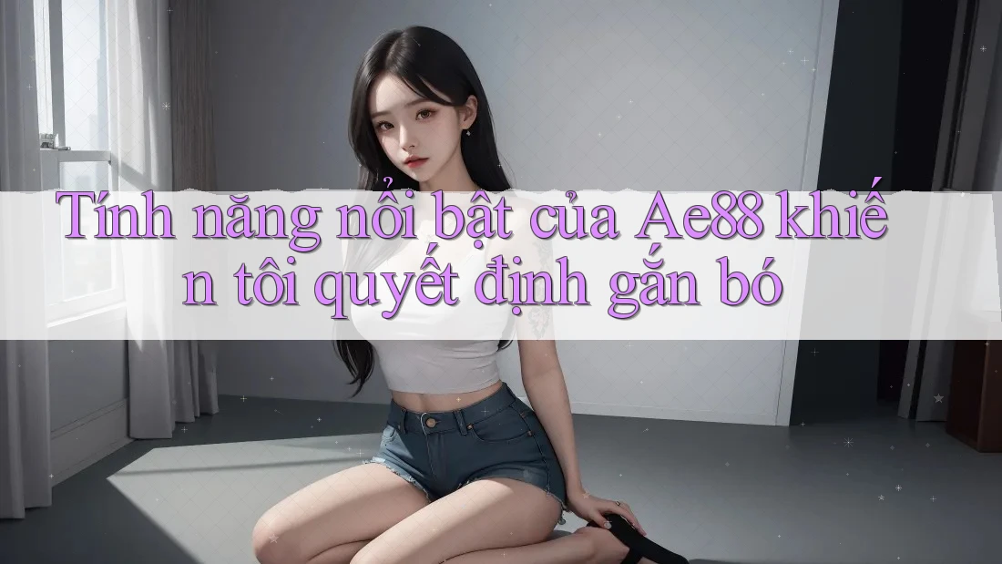 Tính năng nổi bật của Ae88 khiến tôi quyết định gắn bó Tính năng nổi bật của Ae88 khiến tôi quyết định gắn bó