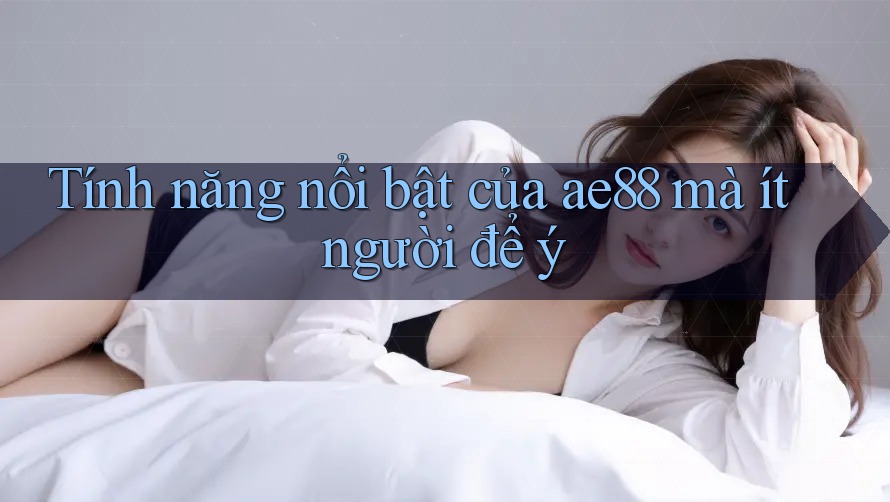 Tính năng nổi bật của ae88 mà ít người để ý Tính năng nổi bật của ae88 mà ít người để ý