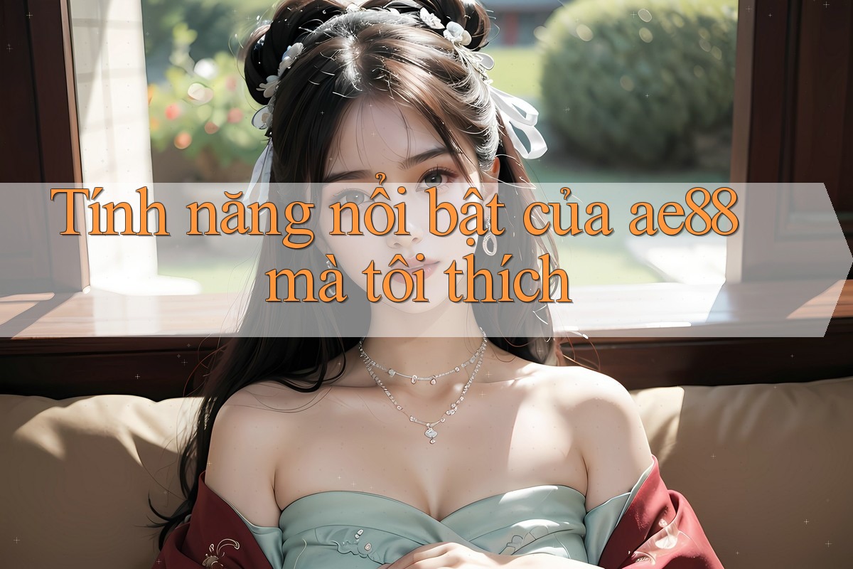 Tính năng nổi bật của ae88 mà tôi thích Tính năng nổi bật của ae88 mà tôi thích
