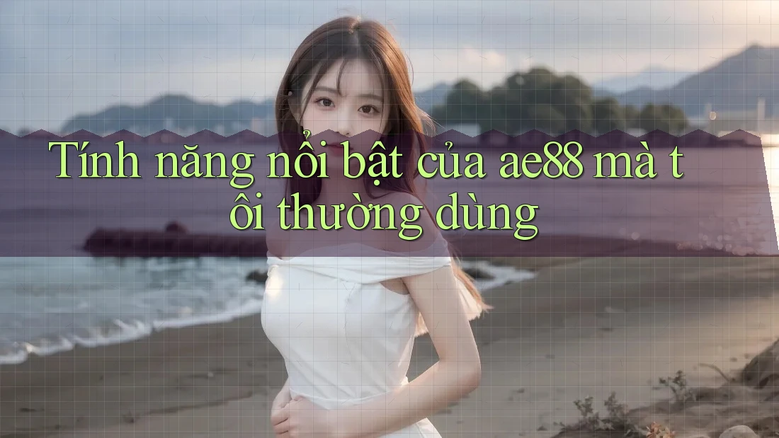 Tính năng nổi bật của ae88 mà tôi thường dùng Tính năng nổi bật của ae88 mà tôi thường dùng
