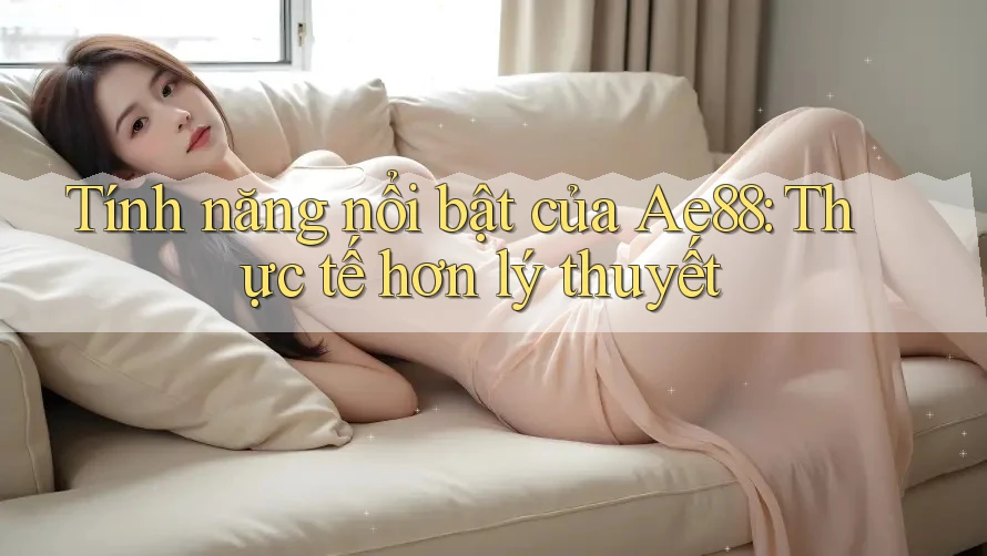 Tính năng nổi bật của Ae88: Thực tế hơn lý thuyết