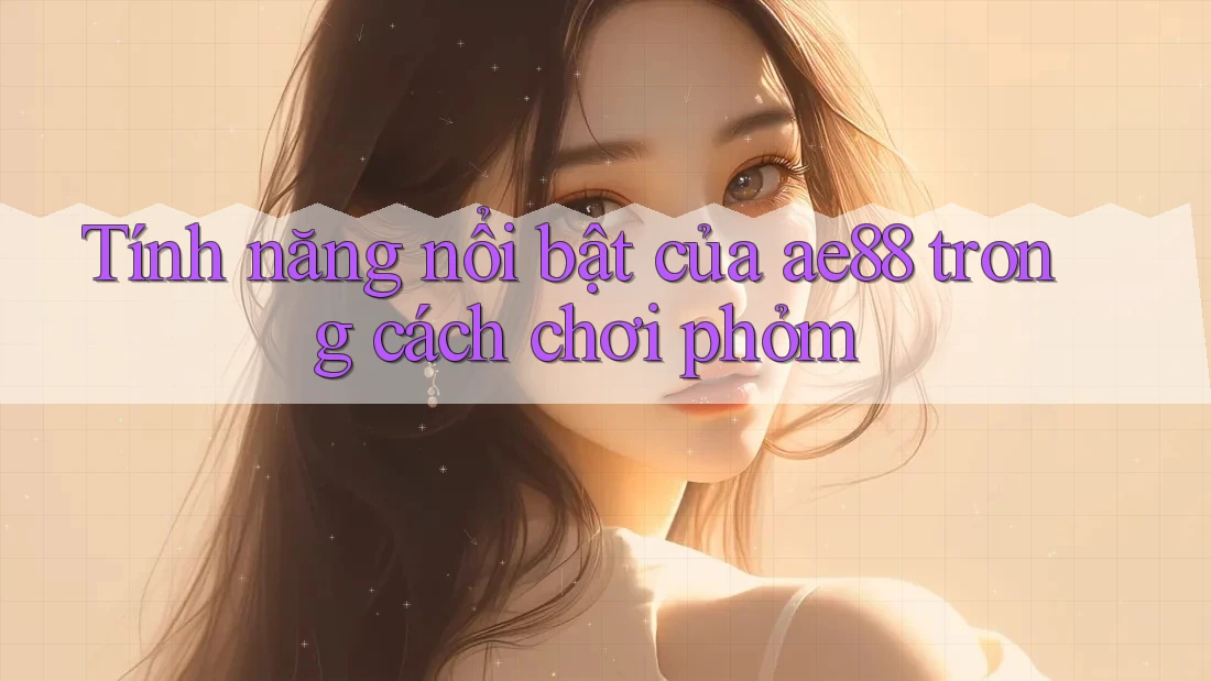 Tính năng nổi bật của ae88 trong cách chơi phỏm