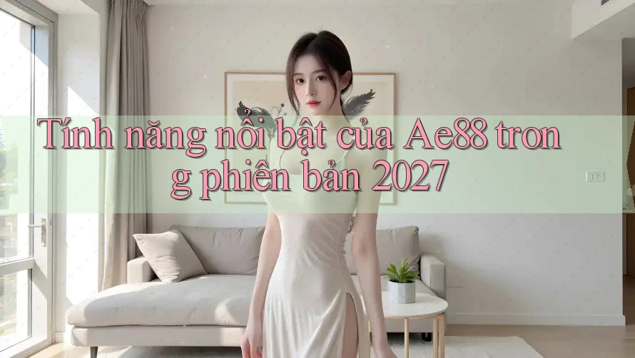 Tính năng nổi bật của Ae88 trong phiên bản 2027 Tính năng nổi bật của Ae88 trong phiên bản 2027