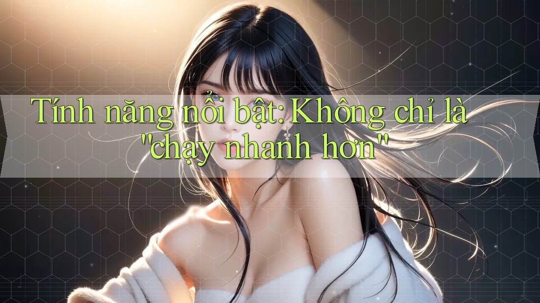 Tính năng nổi bật: Không chỉ là “chạy nhanh hơn”