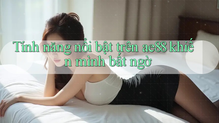 Tính năng nổi bật trên ae88 khiến mình bất ngờ Tính năng nổi bật trên ae88 khiến mình bất ngờ