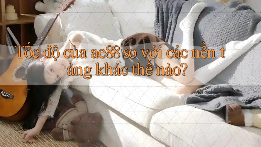 Tốc độ của ae88 so với các nền tảng khác thế nào? Tốc độ của ae88 so với các nền tảng khác thế nào?