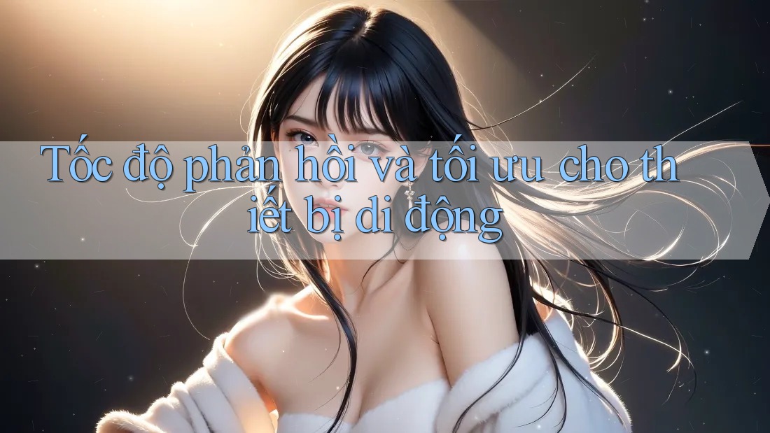 Tốc độ phản hồi và tối ưu cho thiết bị di động Tốc độ phản hồi và tối ưu cho thiết bị di động