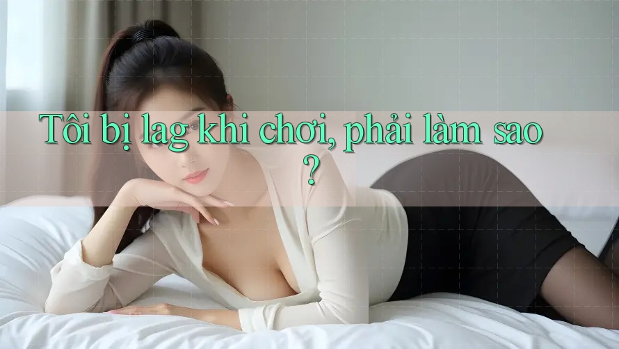 Tôi bị lag khi chơi, phải làm sao?